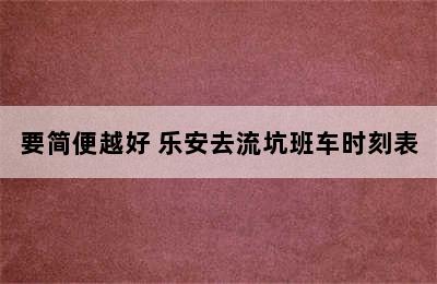 要简便越好 乐安去流坑班车时刻表